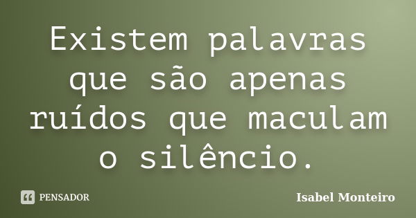 Existem palavras que são apenas ruídos que maculam o silêncio.... Frase de Isabel Monteiro.