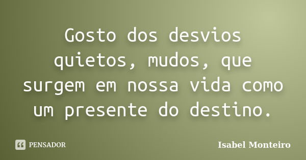 Gosto dos desvios quietos, mudos, que surgem em nossa vida como um presente do destino.... Frase de Isabel Monteiro.