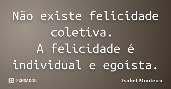 Não existe felicidade coletiva. A felicidade é individual e egoísta.... Frase de Isabel Monteiro.