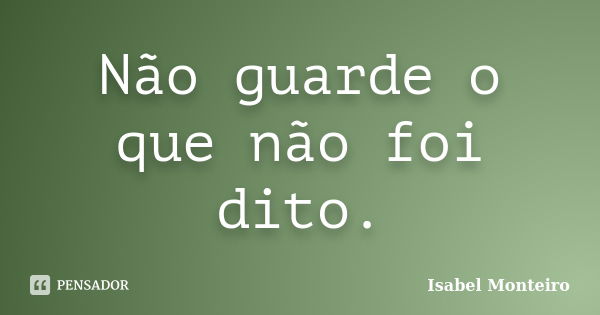 Não guarde o que não foi dito.... Frase de Isabel Monteiro.