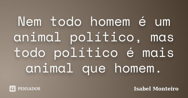 Nem todo homem é um animal político, mas todo político é mais animal que homem.... Frase de Isabel Monteiro.