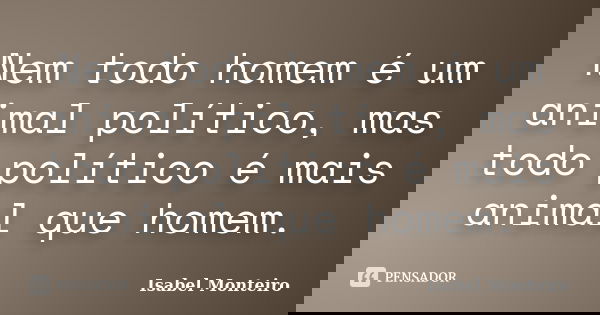 Nem todo homem é um animal político, mas todo político é mais animal que homem.... Frase de Isabel Monteiro.