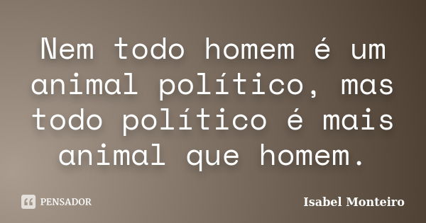 Nem todo homem é um animal político, mas todo político é mais animal que homem.... Frase de Isabel Monteiro.