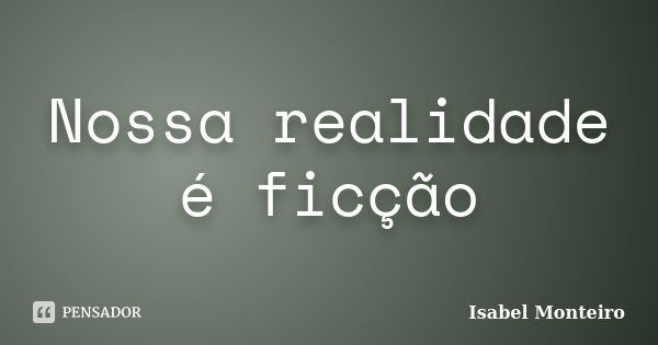 Nossa realidade é ficção... Frase de Isabel Monteiro.