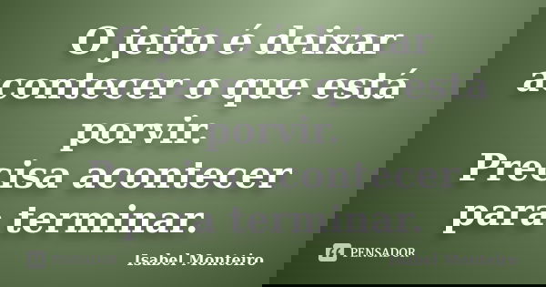 O jeito é deixar acontecer o que está porvir. Precisa acontecer para terminar.... Frase de Isabel Monteiro.