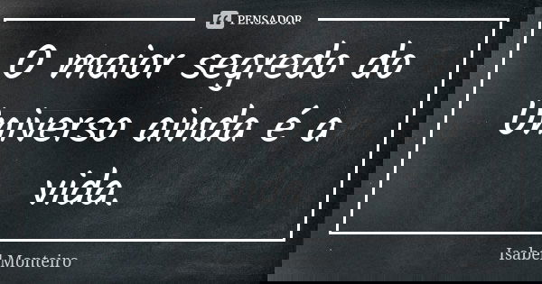 O maior segredo do Universo ainda é a vida.... Frase de Isabel Monteiro.