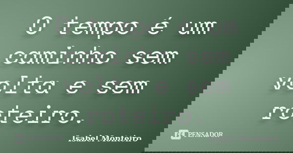 O tempo é um caminho sem volta e sem roteiro.... Frase de Isabel Monteiro.
