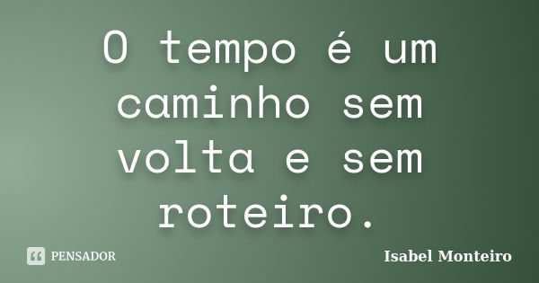 O tempo é um caminho sem volta e sem roteiro.... Frase de Isabel Monteiro.