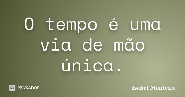 O tempo é uma via de mão única.... Frase de Isabel Monteiro.