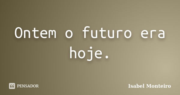 Ontem o futuro era hoje.... Frase de Isabel Monteiro.