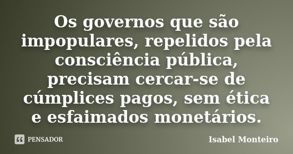 Os governos que são impopulares, repelidos pela consciência pública, precisam cercar-se de cúmplices pagos, sem ética e esfaimados monetários.... Frase de Isabel Monteiro.