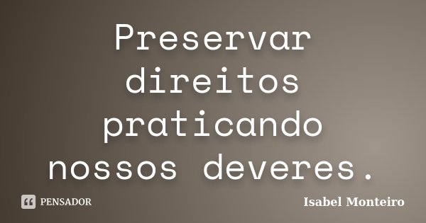 Preservar direitos praticando nossos deveres.... Frase de Isabel Monteiro.