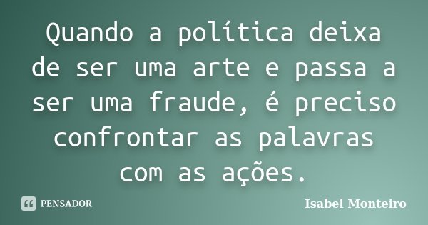 Quando a política deixa de ser uma arte e passa a ser uma fraude, é preciso confrontar as palavras com as ações.... Frase de Isabel Monteiro.