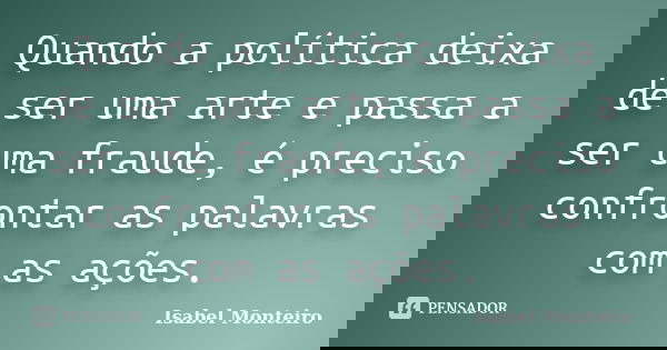 Quando a política deixa de ser uma arte e passa a ser uma fraude, é preciso confrontar as palavras com as ações.... Frase de Isabel Monteiro.