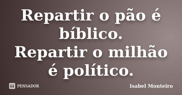 Repartir o pão é bíblico. Repartir o milhão é político.... Frase de Isabel Monteiro.