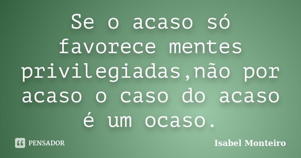 Se o acaso só favorece mentes privilegiadas,não por acaso o caso do acaso é um ocaso.... Frase de Isabel Monteiro.