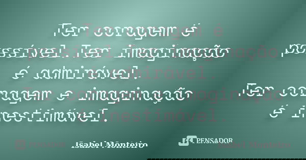 Ter coragem é possível.Ter imaginação é admirável. Ter coragem e imaginação é inestimável.... Frase de Isabel Monteiro.