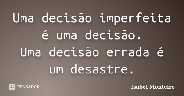 Uma decisão imperfeita é uma decisão. Uma decisão errada é um desastre.... Frase de Isabel Monteiro.