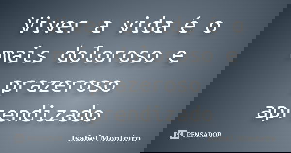 Viver a vida é o mais doloroso e prazeroso aprendizado... Frase de Isabel Monteiro.