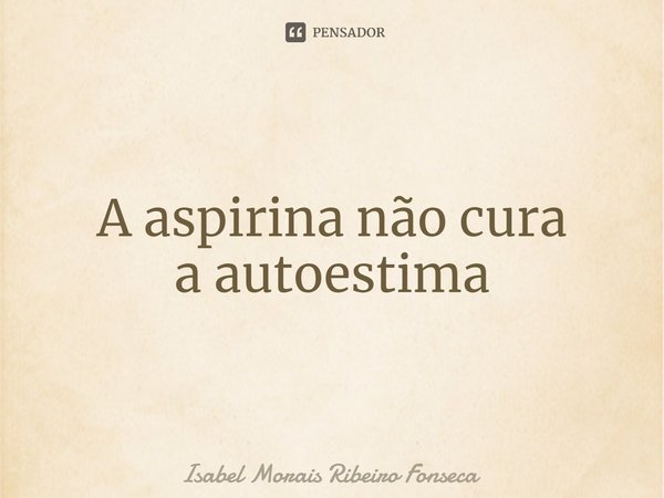 ⁠A aspirina não cura
a autoestima... Frase de Isabel Morais Ribeiro Fonseca.