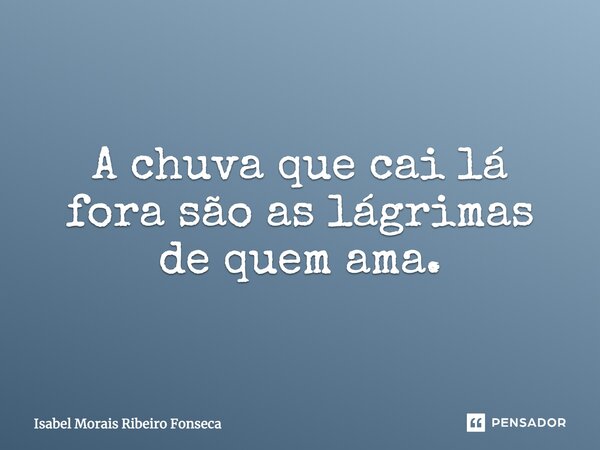 A chuva que cai lá fora são as lágrimas de quem ama.... Frase de Isabel Morais Ribeiro Fonseca.