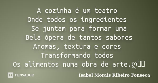 A cozinha é um teatro Onde todos os ingredientes Se juntam para formar uma Bela ópera de tantos sabores Aromas, textura e cores Transformando todos Os alimentos... Frase de Isabel Morais Ribeiro Fonseca.