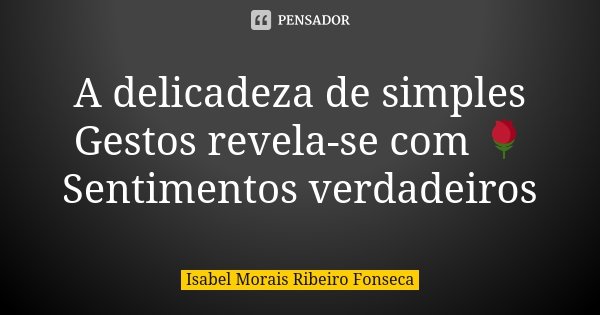 A delicadeza de simples Gestos revela-se com 🌹 Sentimentos verdadeiros... Frase de Isabel Morais Ribeiro Fonseca.