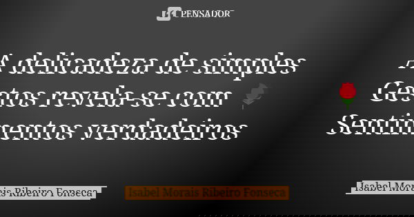 A delicadeza de simples Gestos revela-se com 🌹 Sentimentos verdadeiros... Frase de Isabel Morais Ribeiro Fonseca.