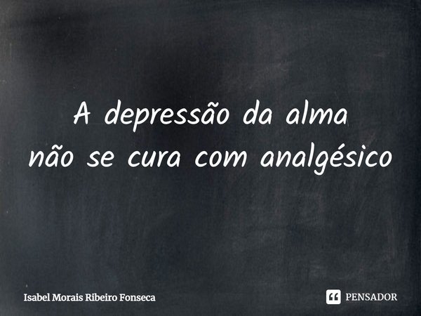 ⁠A depressão da alma
não se cura com analgésico... Frase de Isabel Morais Ribeiro Fonseca.