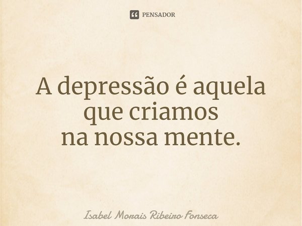 ⁠A depressão é aquela
que criamos
na nossa mente.... Frase de Isabel Morais Ribeiro Fonseca.