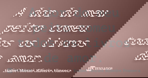 A dor do meu peito comeu todos os livros de amor.... Frase de Isabel Morais Ribeiro Fonseca.