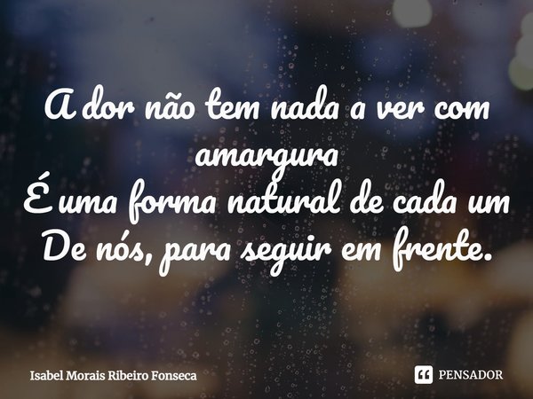 ⁠A dor não tem nada a ver com amargura
É uma forma natural de cada um
De nós, para seguir em frente.... Frase de Isabel Morais Ribeiro Fonseca.