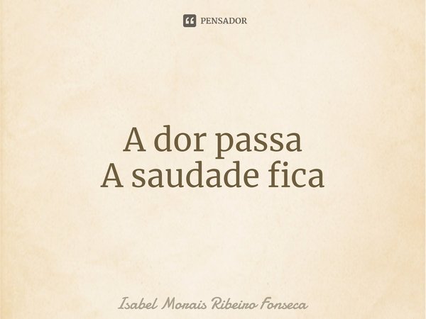 ⁠A dor passa A saudade fica... Frase de Isabel Morais Ribeiro Fonseca.