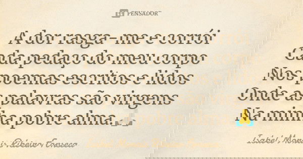 A dor rasga-me e corrói Cada pedaço do meu corpo Nos poemas escritos e lidos Onde as palavras são virgens Na minha pobre alma.🙏... Frase de Isabel Morais Ribeiro Fonseca.