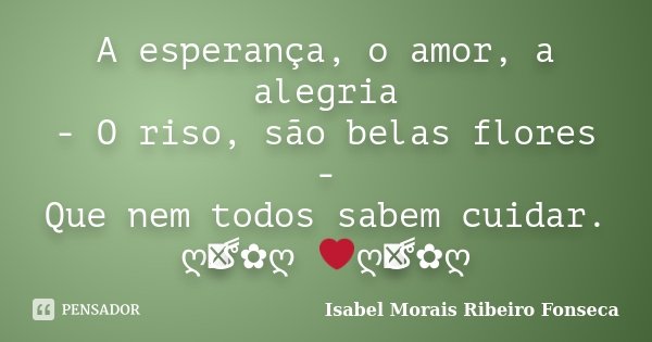 A esperança, o amor, a alegria - O riso, são belas flores - Que nem todos sabem cuidar. ღڰۣ✿ღ ❤ღڰۣ✿ღ﻿... Frase de Isabel Morais Ribeiro Fonseca.
