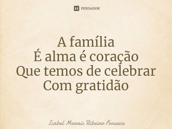 ⁠A família
É alma é coração
Que temos de celebrar
Com gratidão... Frase de Isabel Morais Ribeiro Fonseca.