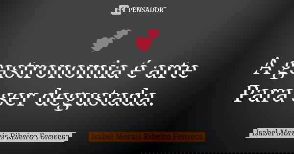 💕 A gastronomia é arte Para ser degustada.... Frase de Isabel Morais Ribeiro Fonseca.