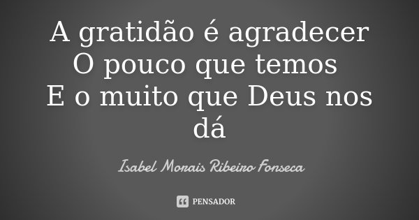 A gratidão é agradecer O pouco que temos E o muito que Deus nos dá... Frase de Isabel Morais Ribeiro Fonseca.