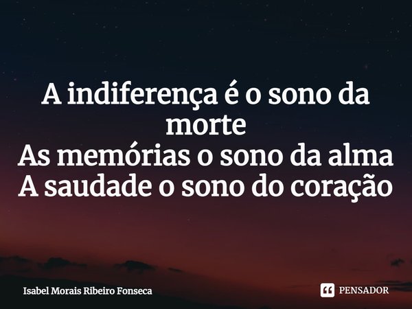 ⁠A indiferença é o sono da morte
As memórias o sono da alma
A saudade o sono do coração... Frase de Isabel Morais Ribeiro Fonseca.