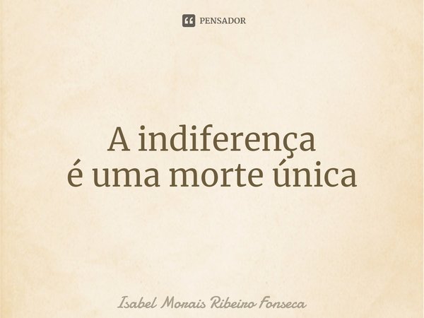 ⁠A indiferença
é uma morte única... Frase de Isabel Morais Ribeiro Fonseca.
