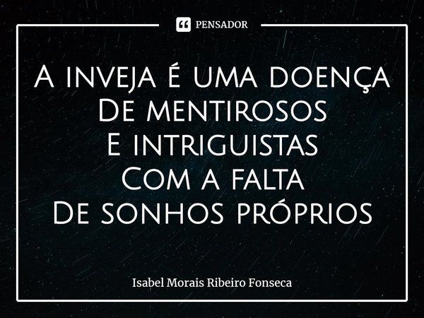 ⁠A inveja é uma doença
De mentirosos
E intriguistas
Com a falta
De sonhos próprios... Frase de Isabel Morais Ribeiro Fonseca.