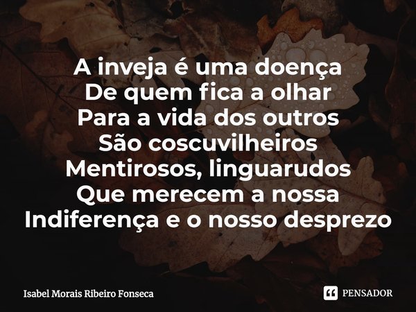 ⁠A inveja é uma doença
De quem fica a olhar
Para a vida dos outros
São coscuvilheiros
Mentirosos, linguarudos
Que merecem a nossa
Indiferença e o nosso desprezo... Frase de Isabel Morais Ribeiro Fonseca.