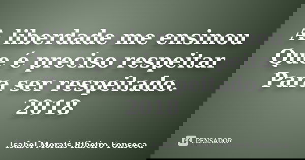 A liberdade me ensinou Que é preciso respeitar Para ser respeitado. 2018... Frase de Isabel Morais Ribeiro Fonseca.