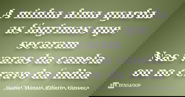 A minha alma guarda as lágrimas que secaram Nas varas da canela ou no cravo da índia... Frase de Isabel Morais Ribeiro Fonseca.