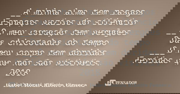 __A minha alma tem rasgos Espaços vazios do silêncio __O meu coração tem vergões Das chicotadas do tempo ___O meu corpo tem doridas Feridas que não são visíveis... Frase de Isabel Morais Ribeiro Fonseca.