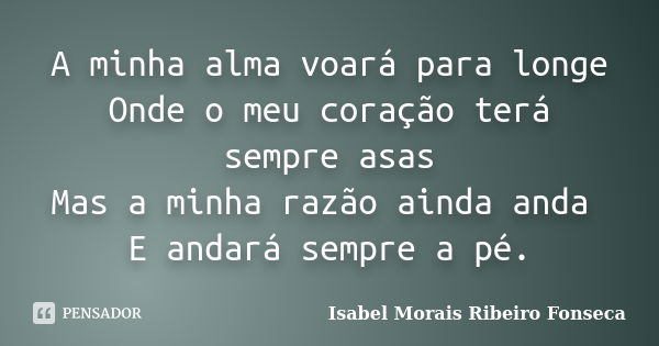 A minha alma voará para longe Onde o meu coração terá sempre asas Mas a minha razão ainda anda E andará sempre a pé.... Frase de Isabel Morais Ribeiro Fonseca.