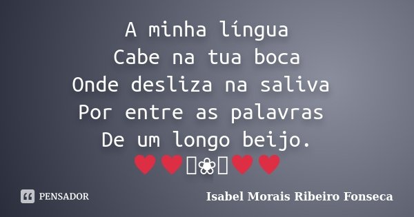 A minha língua Cabe na tua boca Onde desliza na saliva Por entre as palavras De um longo beijo. ♥♥༻❀༺♥♥... Frase de Isabel Morais Ribeiro Fonseca.