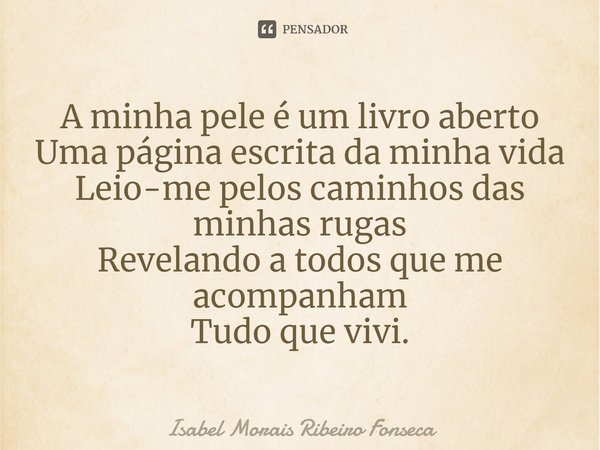 ⁠A minha pele é um livro aberto
Uma página escrita da minha vida
Leio-me pelos caminhos das minhas rugas
Revelando a todos que me acompanham
Tudo que vivi.... Frase de Isabel Morais Ribeiro Fonseca.