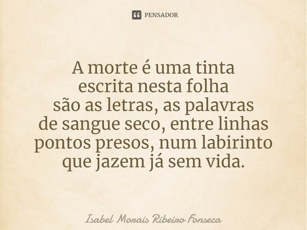 ⁠A morte é uma tinta escrita nesta folha são as letras, as palavras de sangue seco, entre linhas pontos presos, num labirinto que jazem já sem vida.... Frase de Isabel Morais Ribeiro Fonseca.