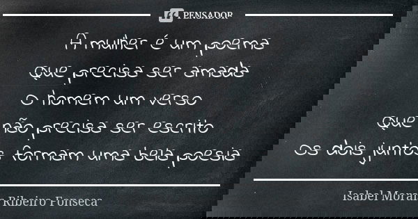 A mulher é um poema Que precisa ser amada O homem um verso Que não precisa ser escrito Os dois juntos formam uma bela poesia... Frase de Isabel Morais Ribeiro Fonseca.